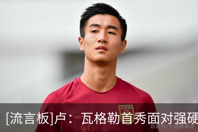 [流言板]卢：瓦格勒首秀面对强硬防守没有失误，他处理球的表现出色